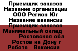 Приемщик заказов › Название организации ­ ООО Регион-Юг › Название вакансии ­ Приемщик заказов › Минимальный оклад ­ 26 000 - Ростовская обл., Ростов-на-Дону г. Работа » Вакансии   . Ростовская обл.,Ростов-на-Дону г.